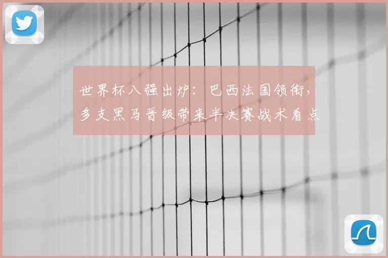 世界杯八强出炉：巴西法国领衔，多支黑马晋级带来半决赛战术看点