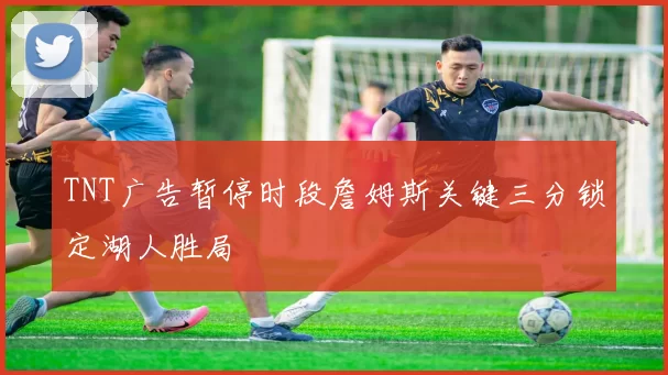 TNT广告暂停时段詹姆斯关键三分锁定湖人胜局