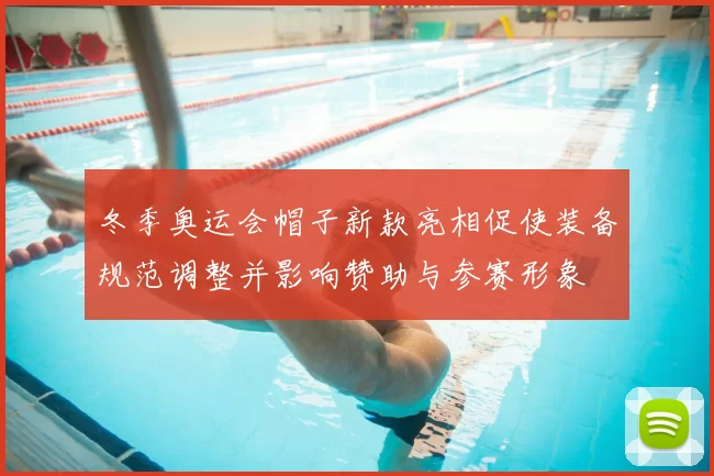 冬季奥运会帽子新款亮相促使装备规范调整并影响赞助与参赛形象
