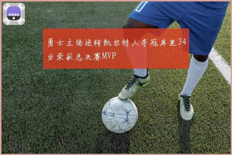 勇士主场逆转凯尔特人夺冠库里34分荣获总决赛MVP