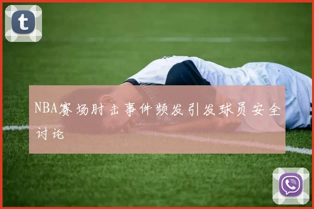 NBA赛场肘击事件频发引发球员安全讨论