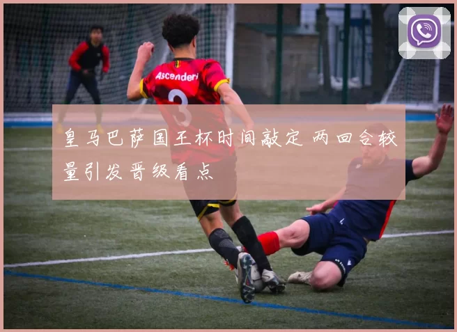 皇马巴萨国王杯时间敲定 两回合较量引发晋级看点