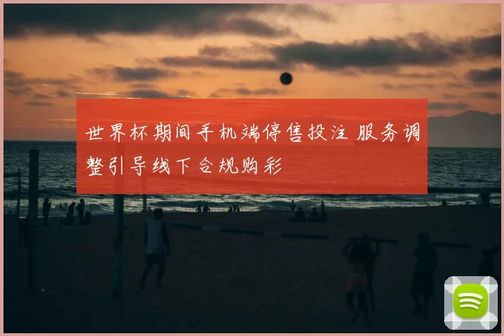 世界杯期间手机端停售投注 服务调整引导线下合规购彩