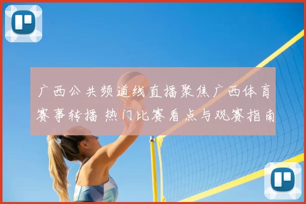 广西公共频道线直播聚焦广西体育赛事转播 热门比赛看点与观赛指南同步发布