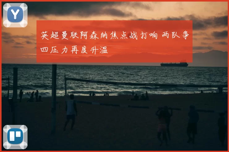 英超曼联阿森纳焦点战打响 两队争四压力再度升温