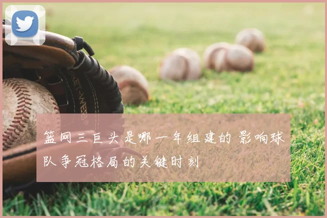 篮网三巨头是哪一年组建的 影响球队争冠格局的关键时刻