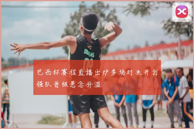 巴西杯赛程直播出炉多场对决开打强队晋级悬念升温
