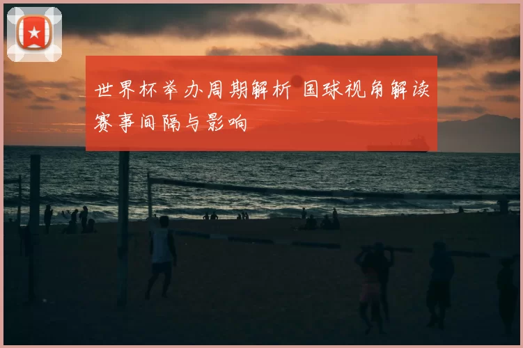 世界杯举办周期解析 国球视角解读赛事间隔与影响