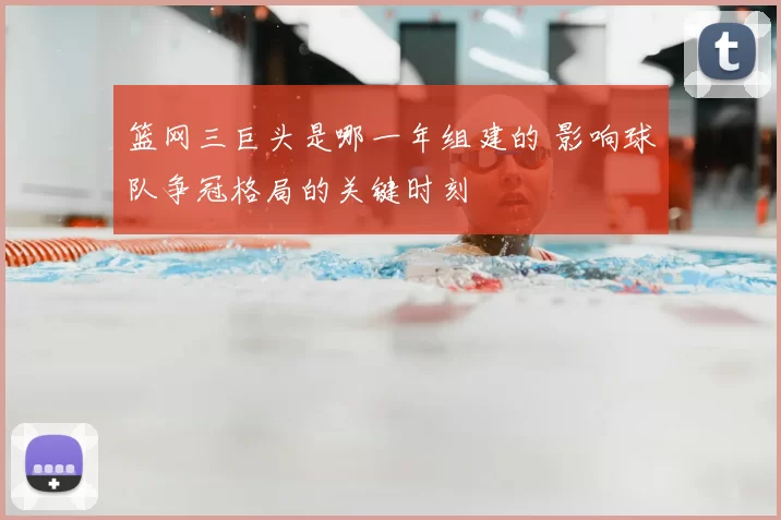 篮网三巨头是哪一年组建的 影响球队争冠格局的关键时刻