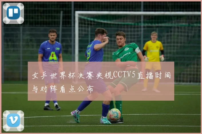 女乒世界杯决赛央视CCTV5直播时间与对阵看点公布