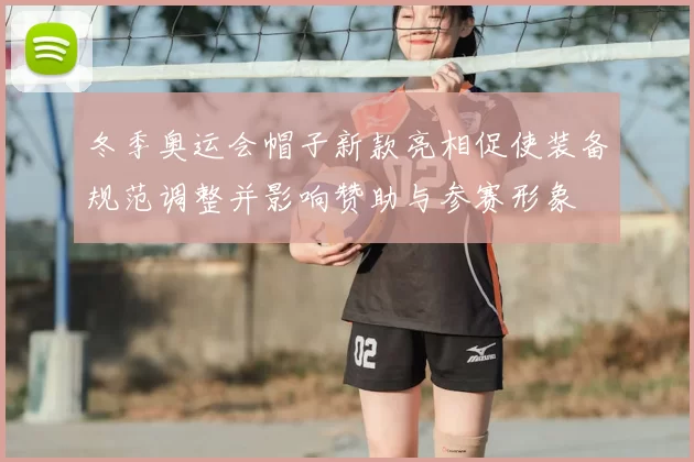 冬季奥运会帽子新款亮相促使装备规范调整并影响赞助与参赛形象