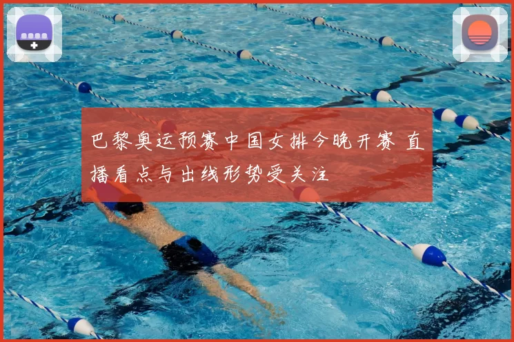 巴黎奥运预赛中国女排今晚开赛 直播看点与出线形势受关注