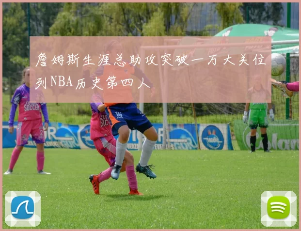 詹姆斯生涯总助攻突破一万大关位列NBA历史第四人
