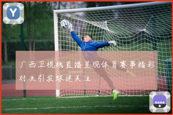 广西卫视线直播呈现体育赛事精彩对决引发球迷关注