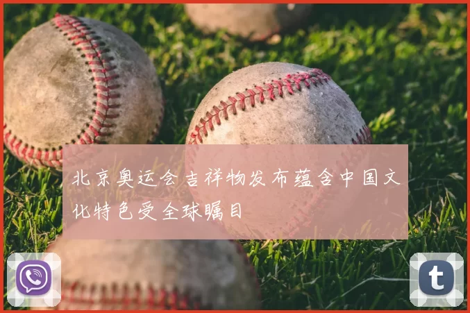北京奥运会吉祥物发布蕴含中国文化特色受全球瞩目