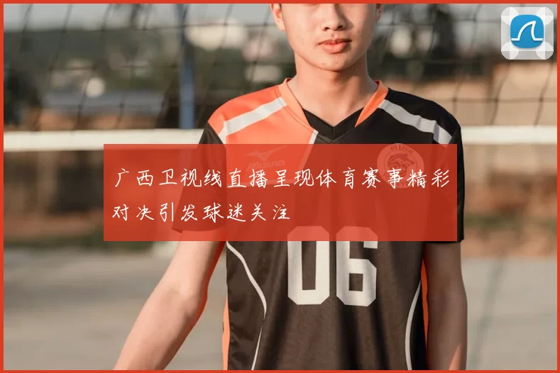 广西卫视线直播呈现体育赛事精彩对决引发球迷关注