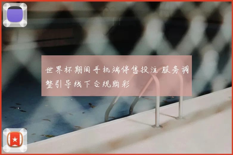 世界杯期间手机端停售投注 服务调整引导线下合规购彩
