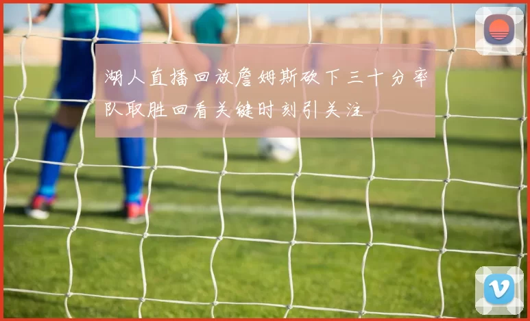 湖人直播回放詹姆斯砍下三十分率队取胜回看关键时刻引关注