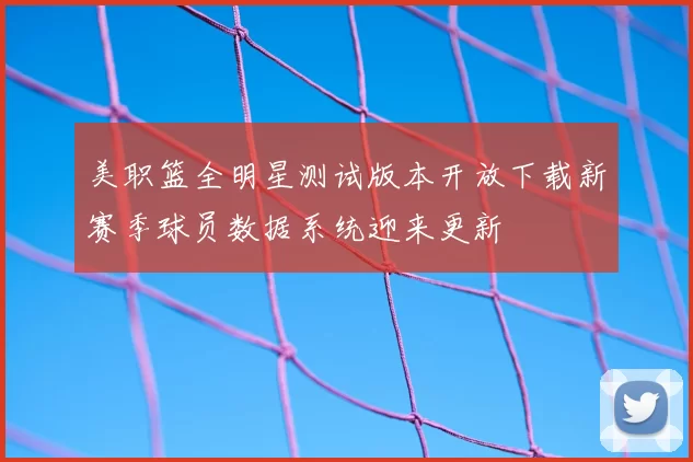 美职篮全明星测试版本开放下载新赛季球员数据系统迎来更新