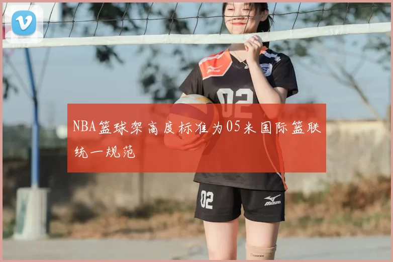 NBA篮球架高度标准为05米国际篮联统一规范