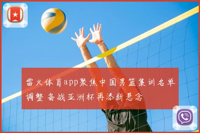 雷火体育app聚焦中国男篮集训名单调整 备战亚洲杯再添新悬念
