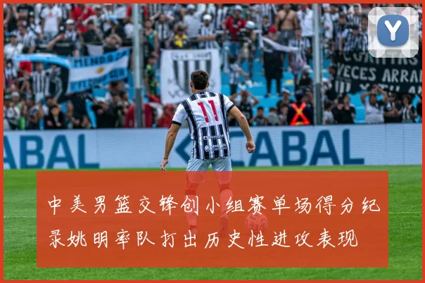 中美男篮交锋创小组赛单场得分纪录姚明率队打出历史性进攻表现