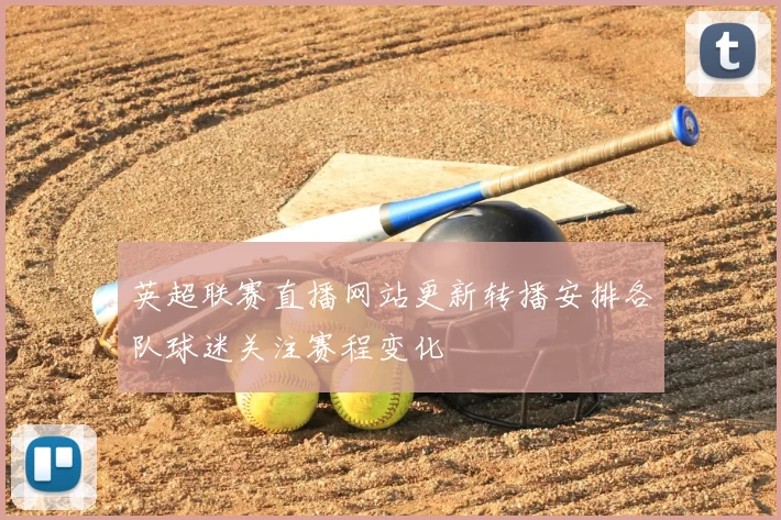 英超联赛直播网站更新转播安排各队球迷关注赛程变化
