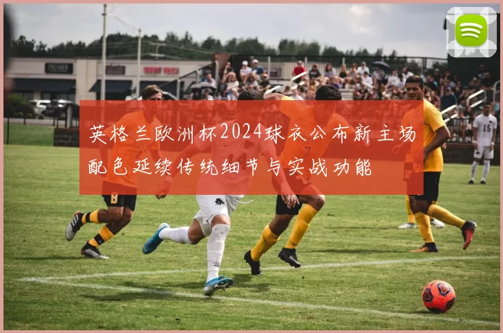 英格兰欧洲杯2024球衣公布新主场配色延续传统细节与实战功能