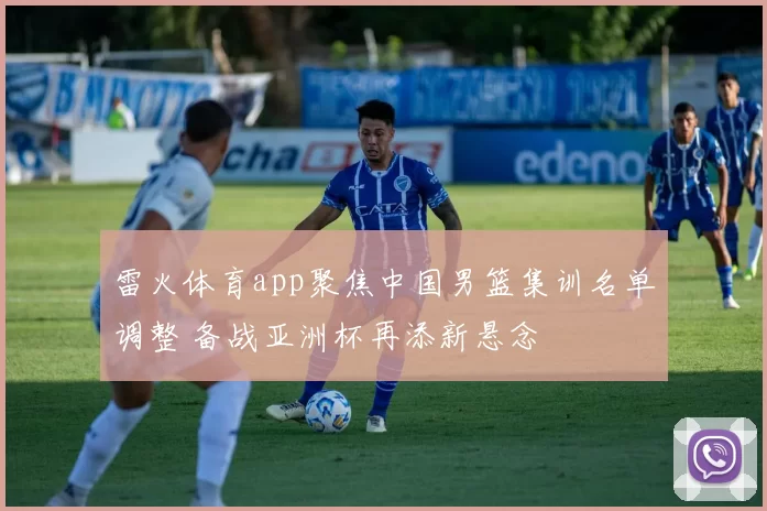 雷火体育app聚焦中国男篮集训名单调整 备战亚洲杯再添新悬念