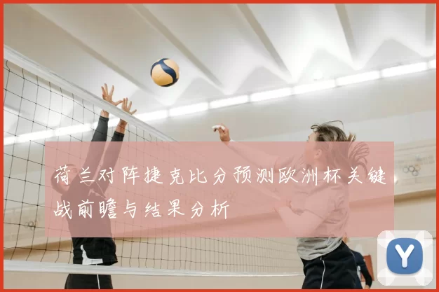 荷兰对阵捷克比分预测欧洲杯关键战前瞻与结果分析