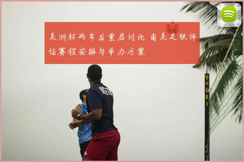 美洲杯两年后重启讨论 南美足联评估赛程安排与举办方案