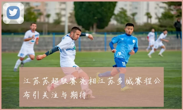 江苏苏超联赛亮相江苏多城赛程公布引关注与期待