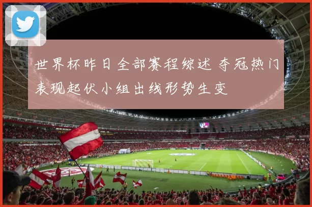 世界杯昨日全部赛程综述 夺冠热门表现起伏小组出线形势生变