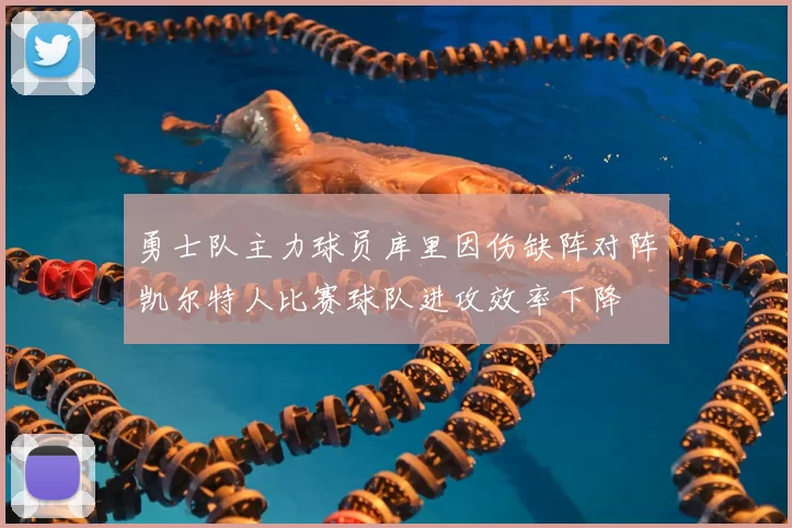 勇士队主力球员库里因伤缺阵对阵凯尔特人比赛球队进攻效率下降