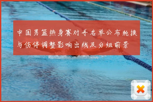 中国男篮热身赛对手名单公布轮换与伤停调整影响出线及分组前景