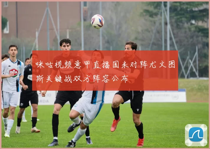 咪咕视频意甲直播国米对阵尤文图斯关键战双方阵容公布