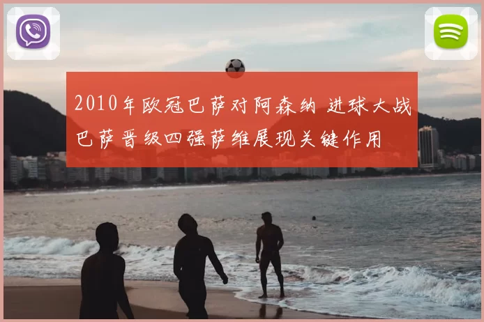 2010年欧冠巴萨对阿森纳 进球大战巴萨晋级四强萨维展现关键作用