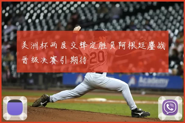 美洲杯两度交锋定胜负阿根廷鏖战晋级决赛引期待