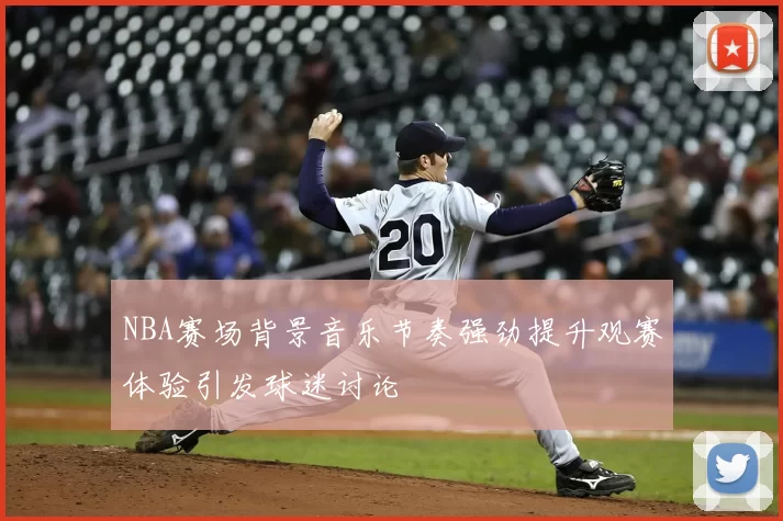 NBA赛场背景音乐节奏强劲提升观赛体验引发球迷讨论