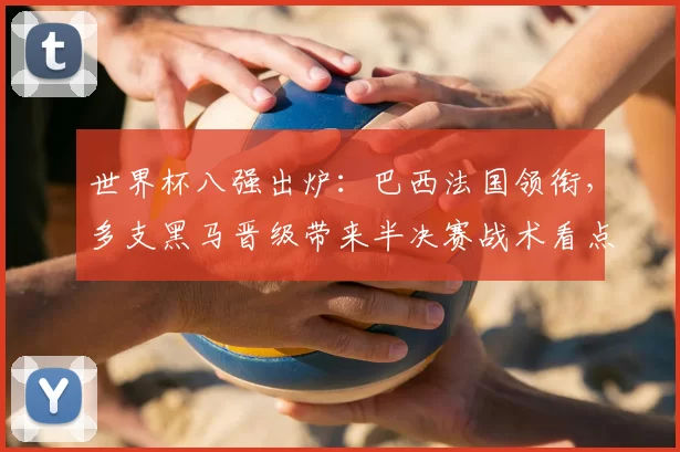 世界杯八强出炉：巴西法国领衔，多支黑马晋级带来半决赛战术看点