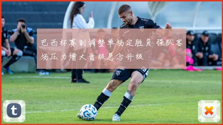 巴西杯赛制调整单场定胜负 强队客场压力增大晋级悬念升级