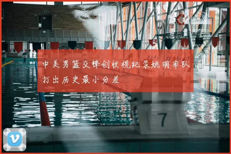 中美男篮交锋创收视纪录姚明率队打出历史最小分差