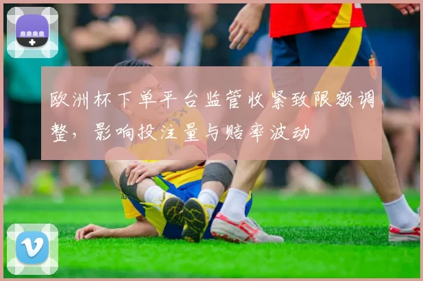 欧洲杯下单平台监管收紧致限额调整，影响投注量与赔率波动