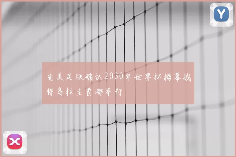 南美足联确认2030年世界杯揭幕战将乌拉圭首都举行