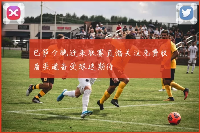 巴萨今晚迎来联赛直播关注免费收看渠道备受球迷期待