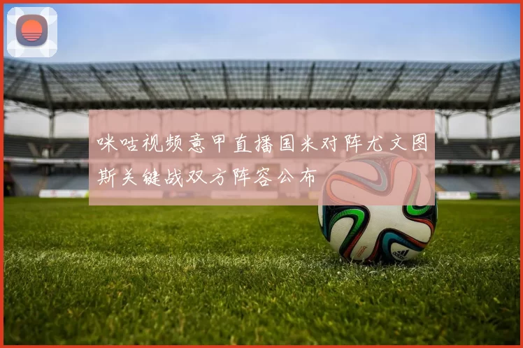 咪咕视频意甲直播国米对阵尤文图斯关键战双方阵容公布