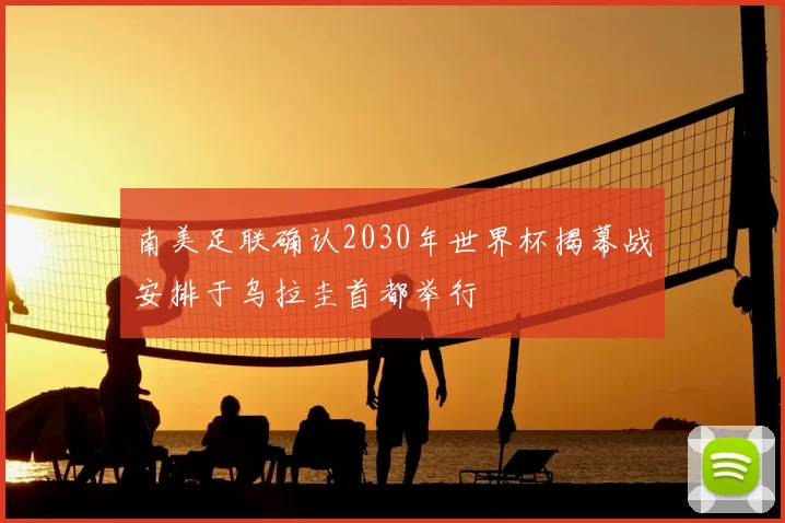 南美足联确认2030年世界杯揭幕战安排于乌拉圭首都举行
