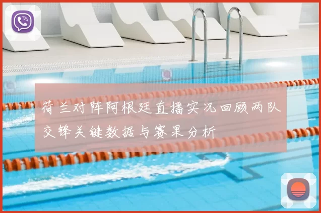 荷兰对阵阿根廷直播实况回顾两队交锋关键数据与赛果分析