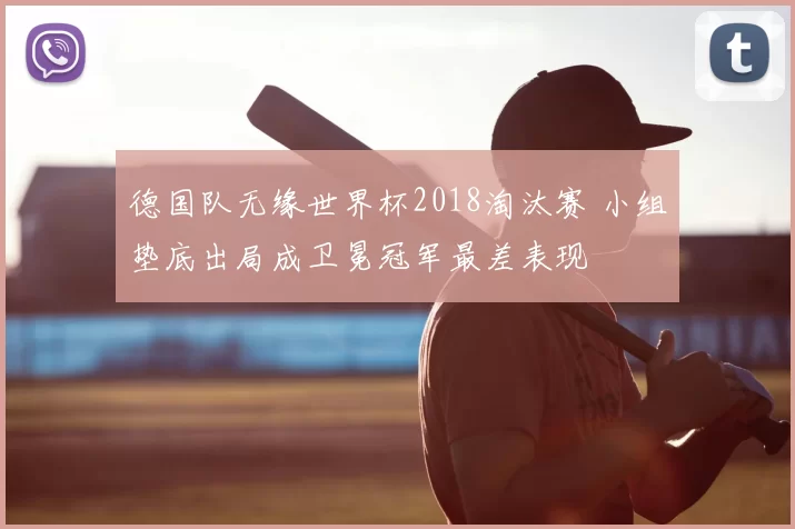 德国队无缘世界杯2018淘汰赛 小组垫底出局成卫冕冠军最差表现