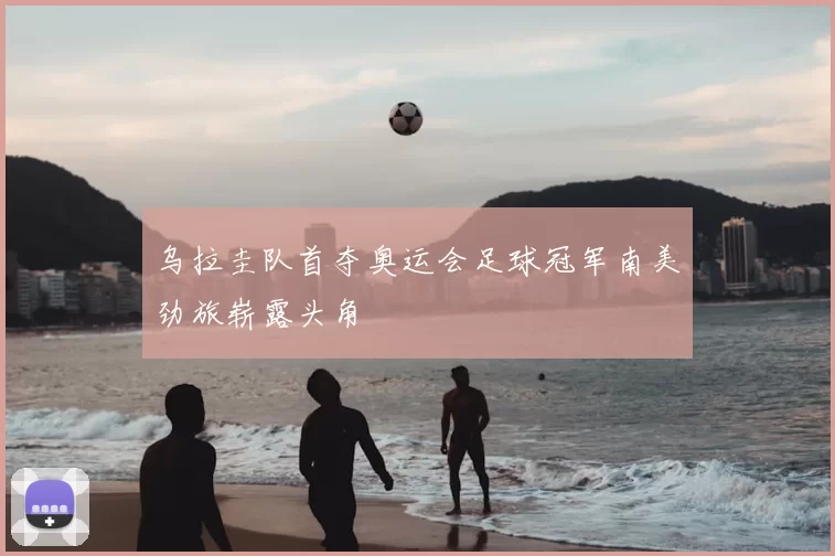 乌拉圭队首夺奥运会足球冠军南美劲旅崭露头角